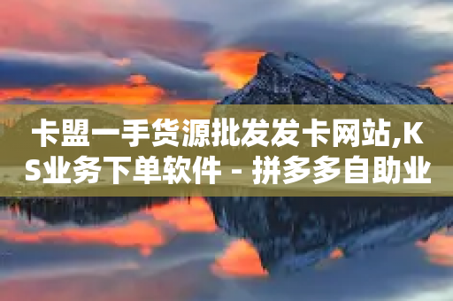 卡盟一手货源批发发卡网站,KS业务下单软件 - 拼多多自助业务网 - 拼多多助力最厉害三个渠道