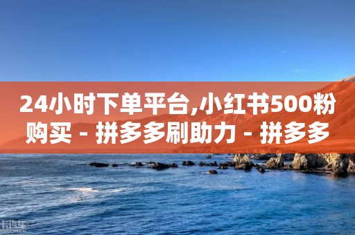 24小时下单平台,小红书500粉购买 - 拼多多刷助力 - 拼多多买东西助力100有用吗