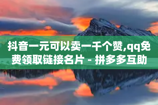 抖音一元可以卖一千个赞,qq免费领取链接名片 - 拼多多互助网站 - 拼多多一件下单软件叫什么