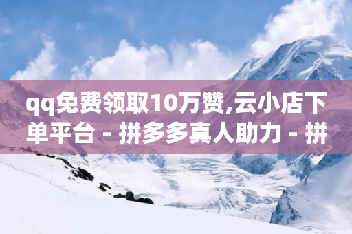 qq免费领取10万赞,云小店下单平台 - 拼多多真人助力 - 拼多多如何助力好友点不进去