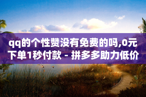 qq的个性赞没有免费的吗,0元下单1秒付款 - 拼多多助力低价1毛钱10个 - 拼多多vip平台