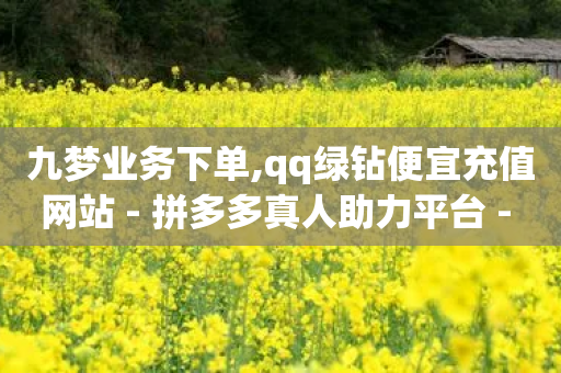 九梦业务下单,qq绿钻便宜充值网站 - 拼多多真人助力平台 - 荣耀手机拼多多红包助手在哪