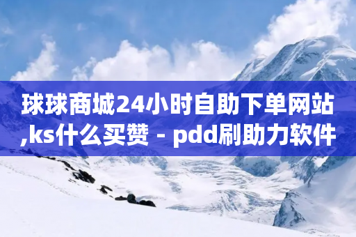 球球商城24小时自助下单网站,ks什么买赞 - pdd刷助力软件 - 微信互帮互助群2024-第1张图片-靖非智能科技传媒