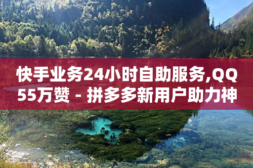 快手业务24小时自助服务,QQ55万赞 - 拼多多新用户助力神器 - 闪电云商城