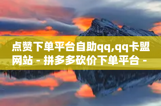 点赞下单平台自助qq,qq卡盟网站 - 拼多多砍价下单平台 - 拼多多“砍一刀”