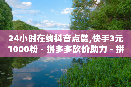 24小时在线抖音点赞,快手3元1000粉 - 拼多多砍价助力 - 拼多多领现金变容易了