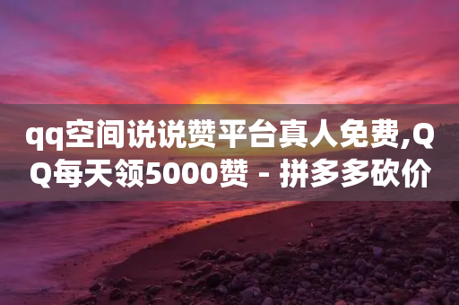 qq空间说说赞平台真人免费,QQ每天领5000赞 - 拼多多砍价免费拿商品 - pdd助力网站免费