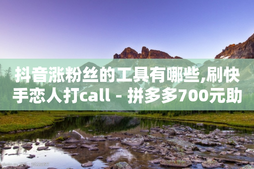 抖音涨粉丝的工具有哪些,刷快手恋人打call - 拼多多700元助力需要多少人 - 拼多多刷助力吞刀什么意思