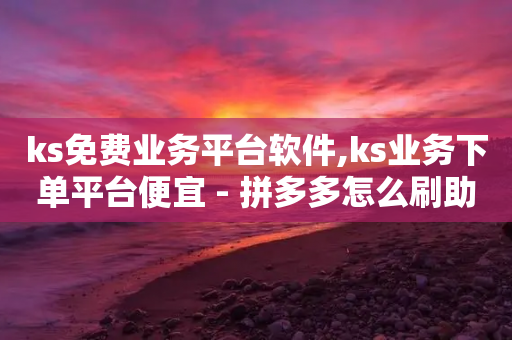 ks免费业务平台软件,ks业务下单平台便宜 - 拼多多怎么刷助力 - 怎样帮拼多多朋友助力抢票呢