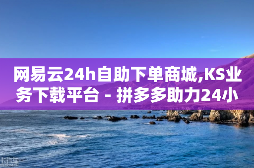 网易云24h自助下单商城,KS业务下载平台 - 拼多多助力24小时网站 - 95分砍价成功后能用优惠劵么