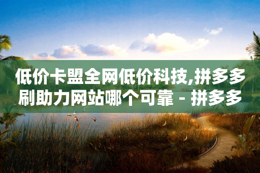 低价卡盟全网低价科技,拼多多刷助力网站哪个可靠 - 拼多多助力免费 - 12315举报拼多多天天领现金