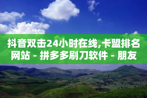 抖音双击24小时在线,卡盟排名网站 - 拼多多刷刀软件 - 朋友让点拼多多可以点吗