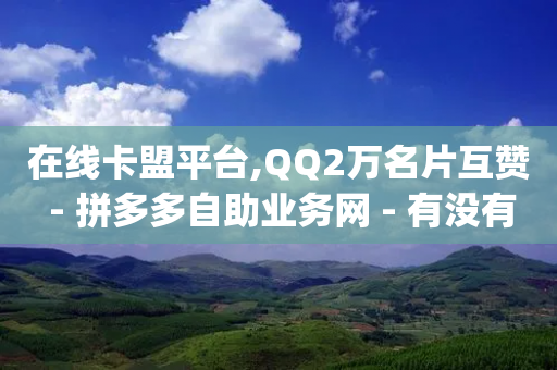 在线卡盟平台,QQ2万名片互赞 - 拼多多自助业务网 - 有没有pdd套现商家