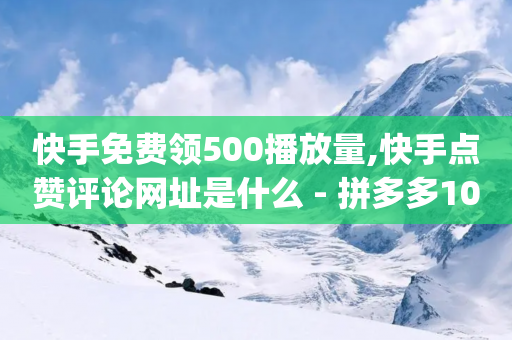 快手免费领500播放量,快手点赞评论网址是什么 - 拼多多10人助力 - pdd助力软件