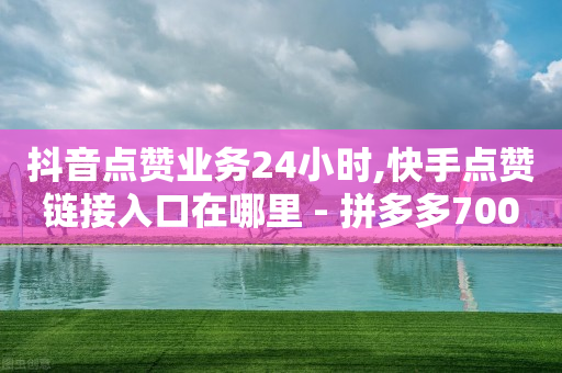 抖音点赞业务24小时,快手点赞链接入口在哪里 - 拼多多700元助力到元宝了 - 拼多多618送700是真的吗