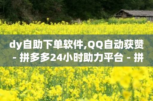 dy自助下单软件,QQ自动获赞 - 拼多多24小时助力平台 - 拼多多助力辟谣声明