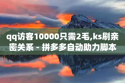 qq访客10000只需2毛,ks刷亲密关系 - 拼多多自动助力脚本 - pdd砍一刀是真的能成功吗