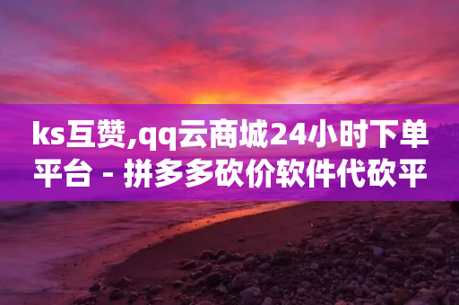 ks互赞,qq云商城24小时下单平台 - 拼多多砍价软件代砍平台 - 刷拼多多新人助力