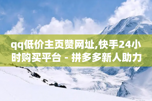 qq低价主页赞网址,快手24小时购买平台 - 拼多多新人助力网站免费 - 拼多多提现泄露信息真的假的