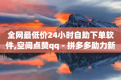 全网最低价24小时自助下单软件,空间点赞qq - 拼多多助力新用户网站 - 拼多多砍一刀最后有成的吗