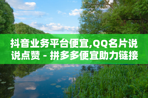 抖音业务平台便宜,QQ名片说说点赞 - 拼多多便宜助力链接 - 怎样在拼多多上领100元红包