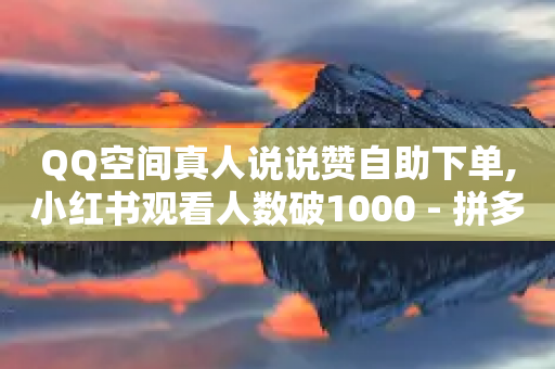 QQ空间真人说说赞自助下单,小红书观看人数破1000 - 拼多多砍价免费拿商品 - 如何购买拼多多助力