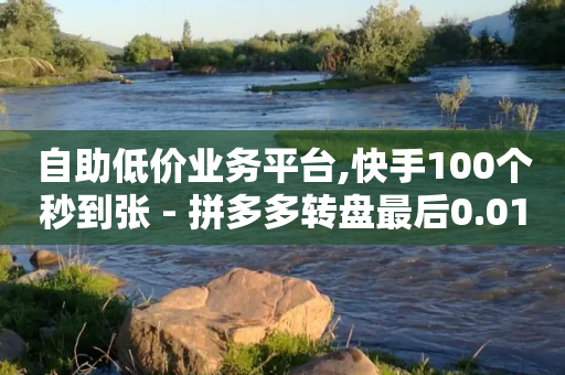 自助低价业务平台,快手100个秒到张 - 拼多多转盘最后0.01解决办法 - 拼多多助力吞刀还能成功吗