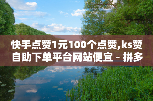 快手点赞1元100个点赞,ks赞自助下单平台网站便宜 - 拼多多700元助力需要多少人 - 黄峥把拼多多卖给谁了