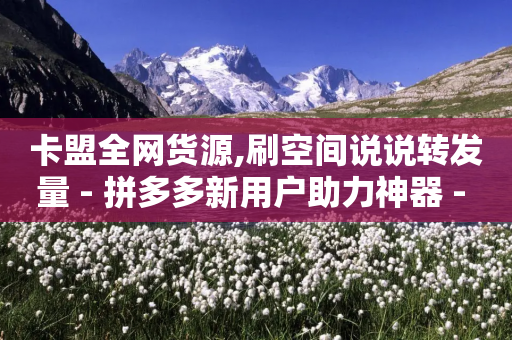 卡盟全网货源,刷空间说说转发量 - 拼多多新用户助力神器 - 正规拼团佣金的平台