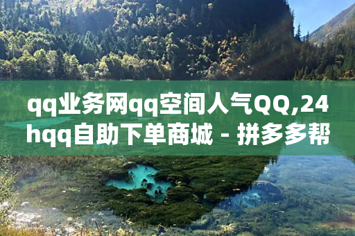 qq业务网qq空间人气QQ,24hqq自助下单商城 - 拼多多帮砍助力网站便宜的原因分析与反馈建议 - 邦邦助手定位打卡