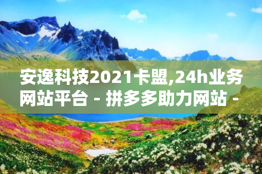 安逸科技2021卡盟,24h业务网站平台 - 拼多多助力网站 - 拼多多砍价助力平台是真的吗