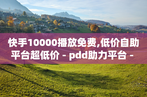 快手10000播放免费,低价自助平台超低价 - pdd助力平台 - 拼多多砍价网站一元10刀