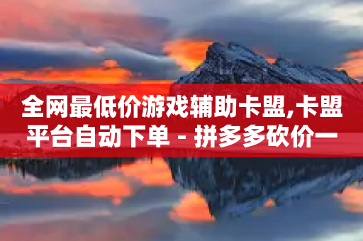 全网最低价游戏辅助卡盟,卡盟平台自动下单 - 拼多多砍价一毛十刀网站靠谱吗 - 拼多多怎么显示助力成功