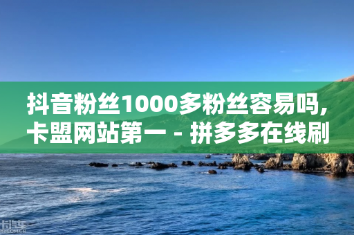 抖音粉丝1000多粉丝容易吗,卡盟网站第一 - 拼多多在线刷助力网站 - 拼多多砍钱积分后面还能砍吗