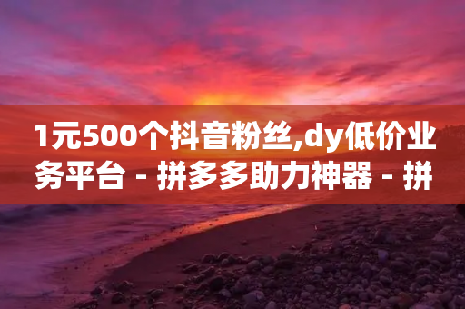 1元500个抖音粉丝,dy低价业务平台 - 拼多多助力神器 - 拼多多砍价刷刀网站免费链接