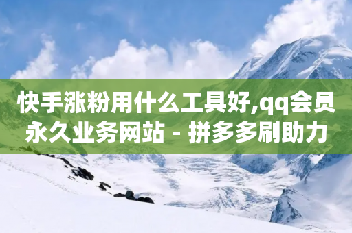 快手涨粉用什么工具好,qq会员永久业务网站 - 拼多多刷助力网站哪个可靠 - 拼多多一直锦鲤猪蹄怎么回事