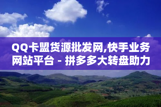 QQ卡盟货源批发网,快手业务网站平台 - 拼多多大转盘助力软件 - 卡盟自助下单24小时梯子