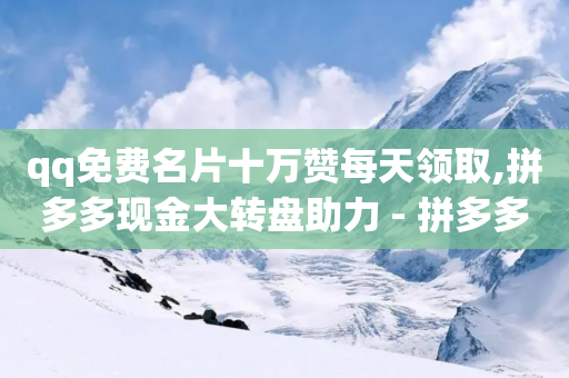 qq免费名片十万赞每天领取,拼多多现金大转盘助力 - 拼多多助力软件 - 拼多多网站刷助力靠谱吗