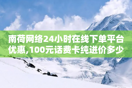 南荷网络24小时在线下单平台优惠,100元话费卡纯进价多少 - 拼多多吞刀机制 - 天天领现金拼多多