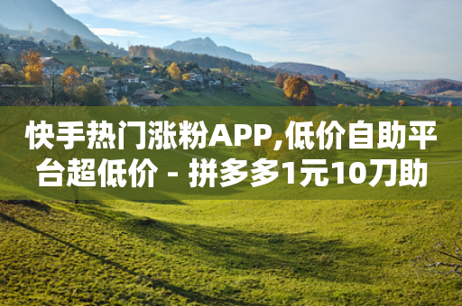 快手热门涨粉APP,低价自助平台超低价 - 拼多多1元10刀助力平台 - 拼多多吉祥卡多久能抽到