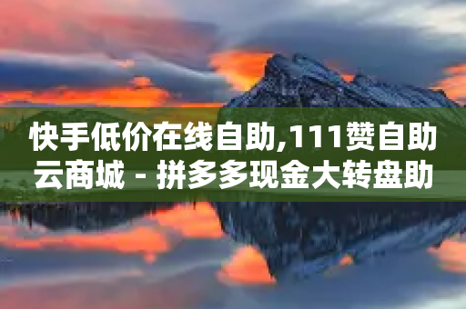 快手低价在线自助,111赞自助云商城 - 拼多多现金大转盘助力 - 拼多多助力领红包黑科技