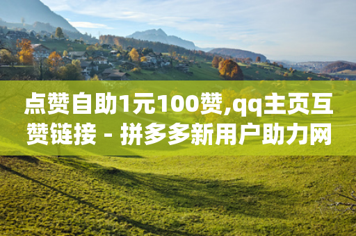 点赞自助1元100赞,qq主页互赞链接 - 拼多多新用户助力网站 - 拼多多集齐20个元宝后还有吗