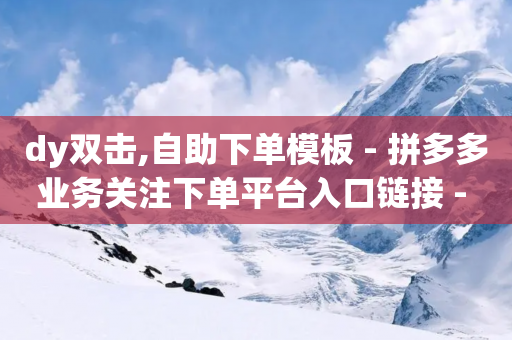 dy双击,自助下单模板 - 拼多多业务关注下单平台入口链接 - 拼多多转盘怎么转50元啊视频