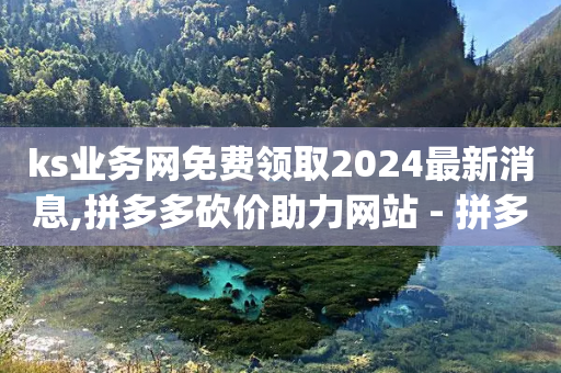 ks业务网免费领取2024最新消息,拼多多砍价助力网站 - 拼多多真人助力平台免费 - pl粉底液在拼多多有官网吗