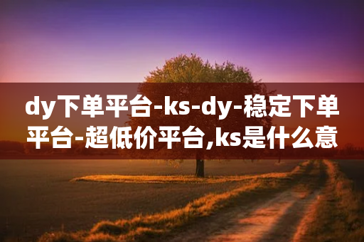 dy下单平台-ks-dy-稳定下单平台-超低价平台,ks是什么意思 - pdd助力平台网站 - 拼多多50领红包要多少人