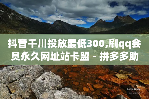 抖音千川投放最低300,刷qq会员永久网址站卡盟 - 拼多多助力24小时免费 - 拼多多提现50难不难