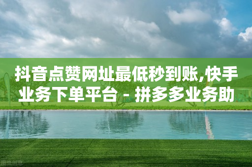 抖音点赞网址最低秒到账,快手业务下单平台 - 拼多多业务助力平台 - 想做拼多多客服在哪申请