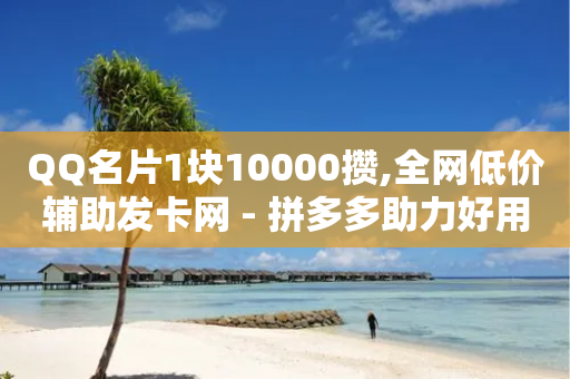 QQ名片1块10000攒,全网低价辅助发卡网 - 拼多多助力好用的软件 - 网上买拼多多砍价有用吗