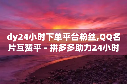 dy24小时下单平台粉丝,QQ名片互赞平 - 拼多多助力24小时免费 - 拼多多企业付款领现金在哪里