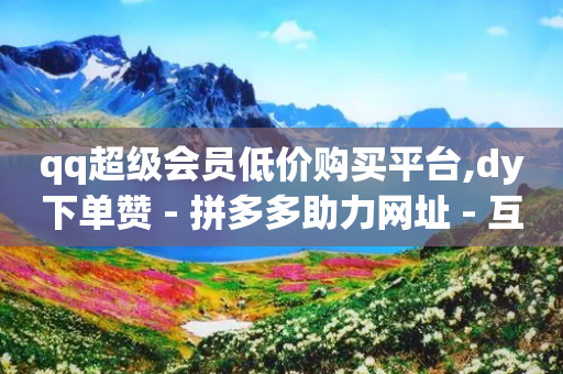 qq超级会员低价购买平台,dy下单赞 - 拼多多助力网址 - 互助维克多抢了但是成功率高